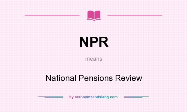 What does NPR mean? It stands for National Pensions Review