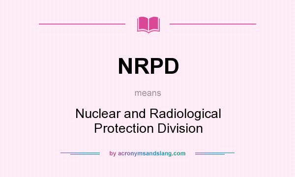 What does NRPD mean? It stands for Nuclear and Radiological Protection Division