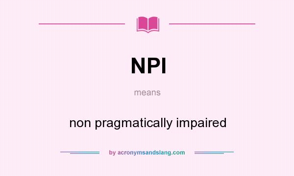 What does NPI mean? It stands for non pragmatically impaired