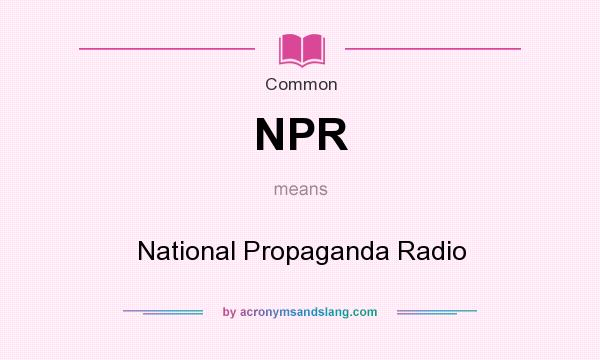 What does NPR mean? It stands for National Propaganda Radio