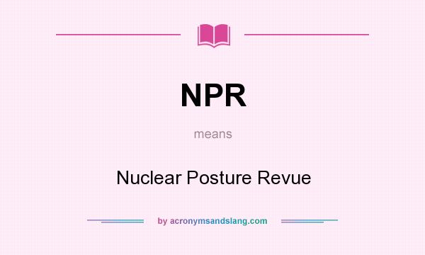 What does NPR mean? It stands for Nuclear Posture Revue