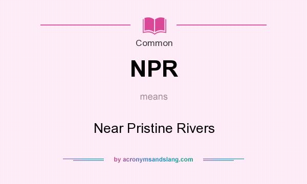 What does NPR mean? It stands for Near Pristine Rivers
