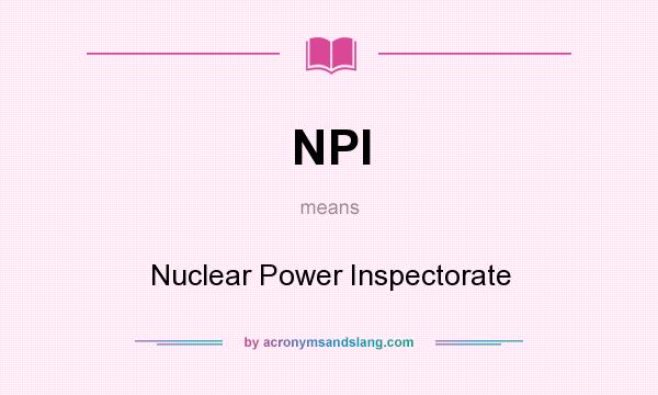 What does NPI mean? It stands for Nuclear Power Inspectorate