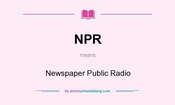 What does NPR mean? It stands for Newspaper Public Radio