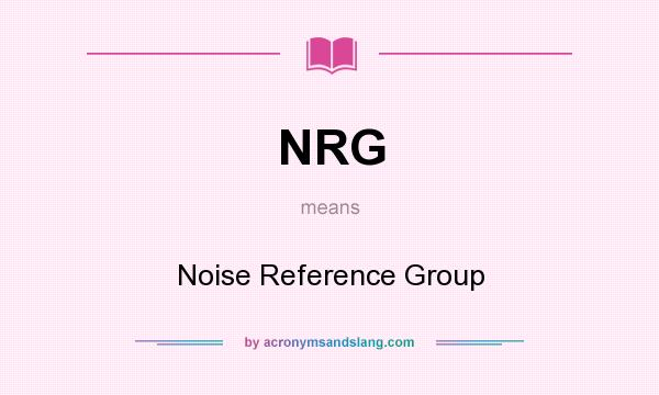 What does NRG mean? It stands for Noise Reference Group