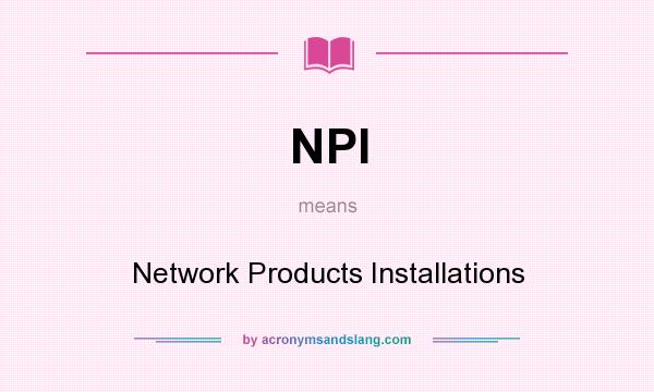 What does NPI mean? It stands for Network Products Installations