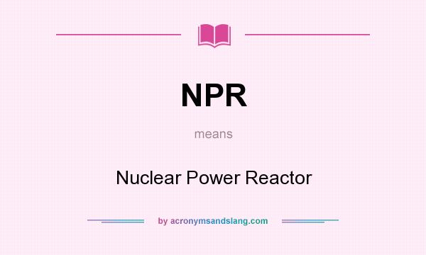 What does NPR mean? It stands for Nuclear Power Reactor