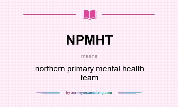 What does NPMHT mean? It stands for northern primary mental health team
