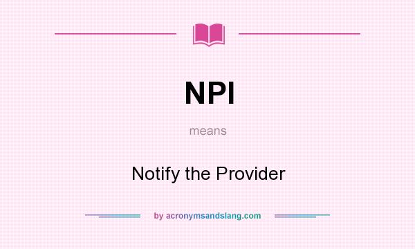 What does NPI mean? It stands for Notify the Provider
