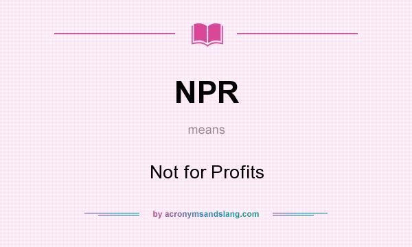 What does NPR mean? It stands for Not for Profits