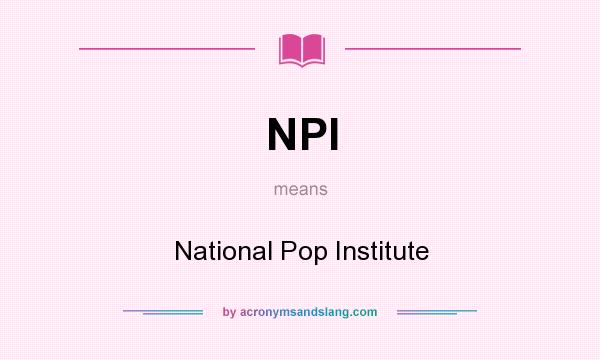 What does NPI mean? It stands for National Pop Institute
