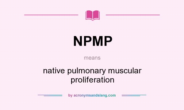 What does NPMP mean? It stands for native pulmonary muscular proliferation