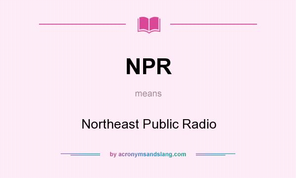 What does NPR mean? It stands for Northeast Public Radio