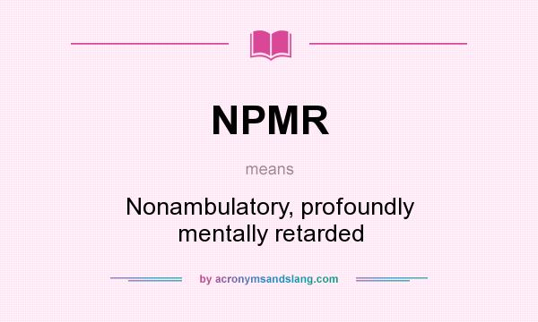 What does NPMR mean? It stands for Nonambulatory, profoundly mentally retarded
