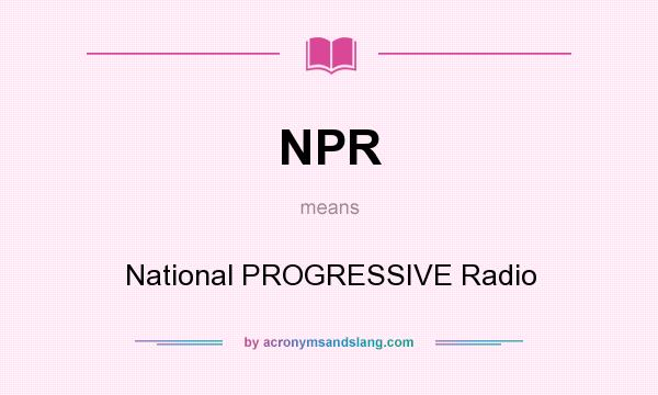 What does NPR mean? It stands for National PROGRESSIVE Radio