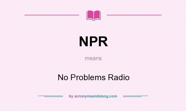 What does NPR mean? It stands for No Problems Radio