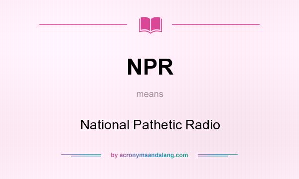 What does NPR mean? It stands for National Pathetic Radio