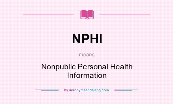 What does NPHI mean? It stands for Nonpublic Personal Health Information