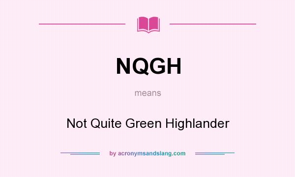 What does NQGH mean? It stands for Not Quite Green Highlander