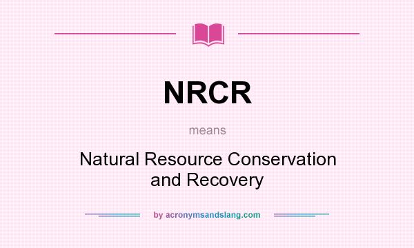 What does NRCR mean? It stands for Natural Resource Conservation and Recovery