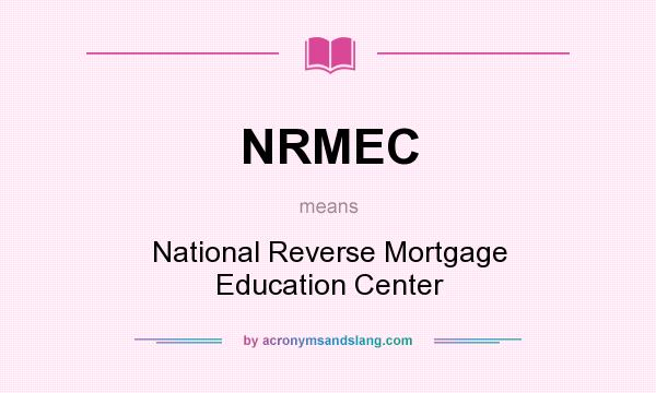 What does NRMEC mean? It stands for National Reverse Mortgage Education Center