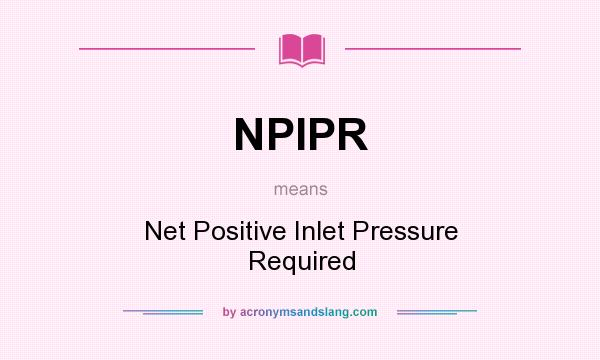 What does NPIPR mean? It stands for Net Positive Inlet Pressure Required