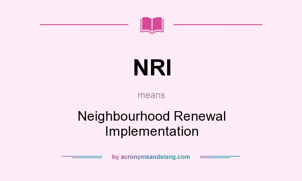 What does NRI mean? It stands for Neighbourhood Renewal Implementation