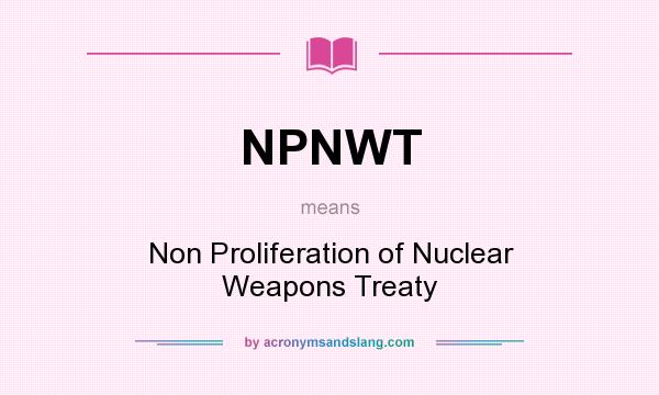What does NPNWT mean? It stands for Non Proliferation of Nuclear Weapons Treaty
