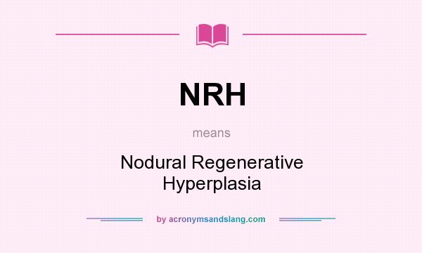 What does NRH mean? It stands for Nodural Regenerative Hyperplasia