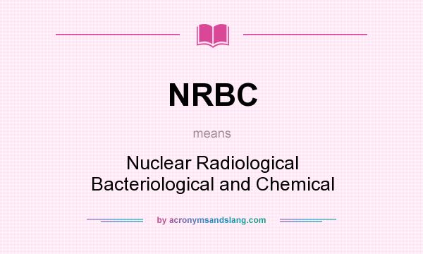 What does NRBC mean? It stands for Nuclear Radiological Bacteriological and Chemical