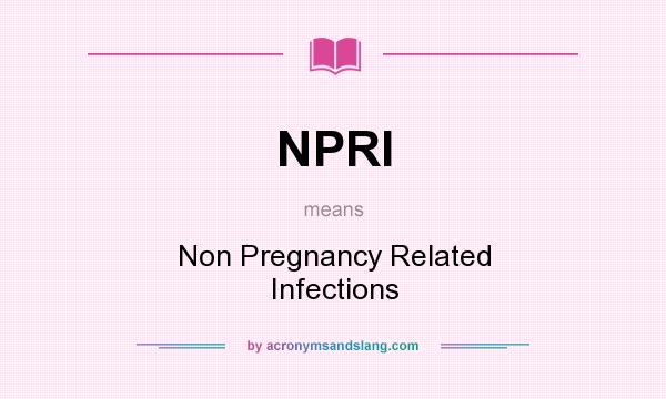 What does NPRI mean? It stands for Non Pregnancy Related Infections