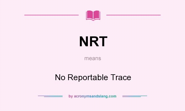 What does NRT mean? It stands for No Reportable Trace