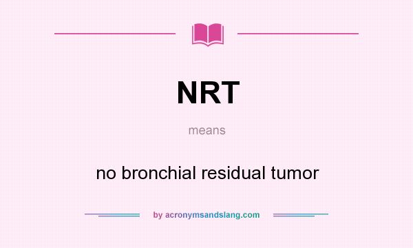 What does NRT mean? It stands for no bronchial residual tumor