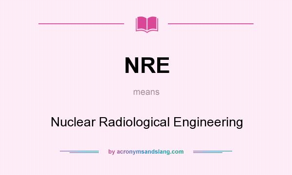 What does NRE mean? It stands for Nuclear Radiological Engineering
