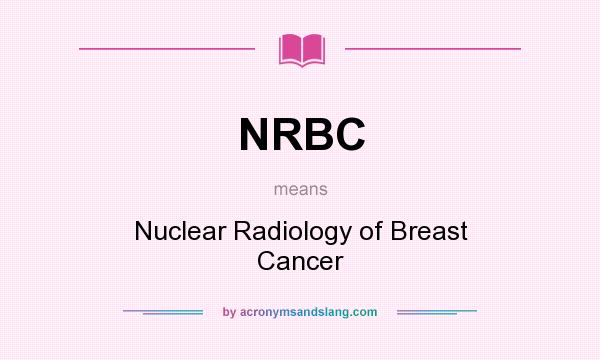 What does NRBC mean? It stands for Nuclear Radiology of Breast Cancer