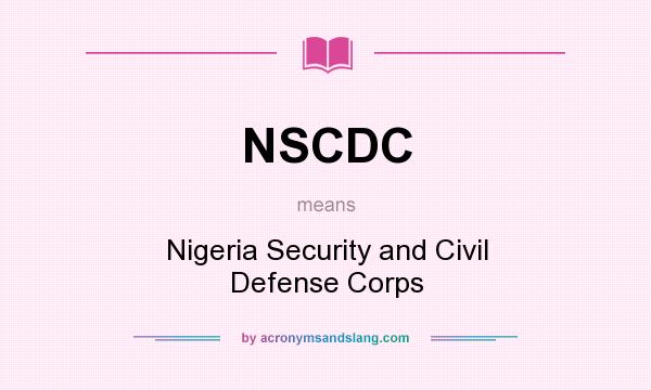 What does NSCDC mean? It stands for Nigeria Security and Civil Defense Corps