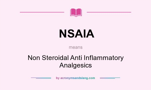 What does NSAIA mean? It stands for Non Steroidal Anti Inflammatory Analgesics