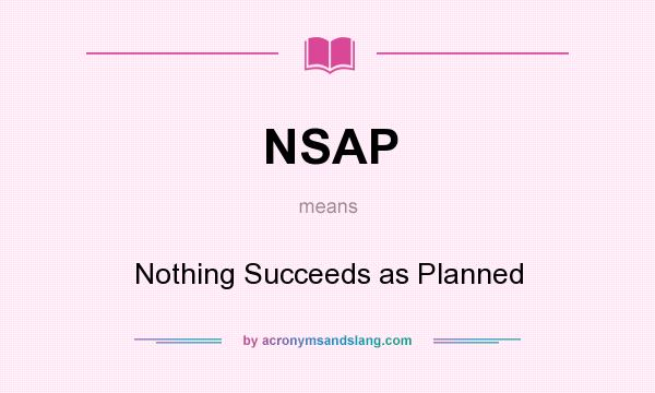 What does NSAP mean? It stands for Nothing Succeeds as Planned