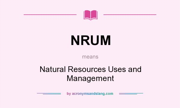 What does NRUM mean? It stands for Natural Resources Uses and Management