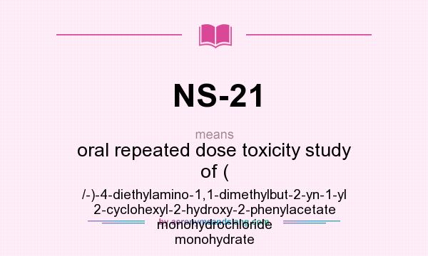 What does NS-21 mean? It stands for oral repeated dose toxicity study of ( /-)-4-diethylamino-1,1-dimethylbut-2-yn-1-yl 2-cyclohexyl-2-hydroxy-2-phenylacetate monohydrochloride monohydrate