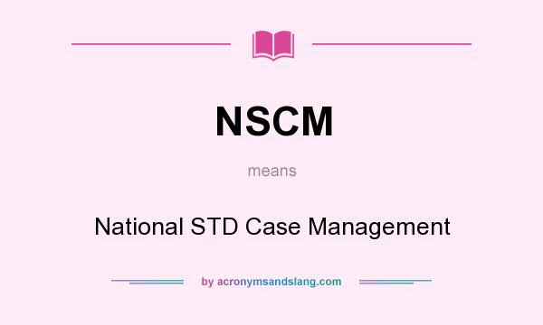 What does NSCM mean? It stands for National STD Case Management