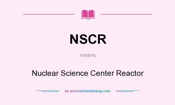 What does NSCR mean? It stands for Nuclear Science Center Reactor