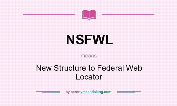 What does NSFWL mean? It stands for New Structure to Federal Web Locator
