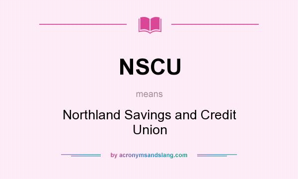 What does NSCU mean? It stands for Northland Savings and Credit Union