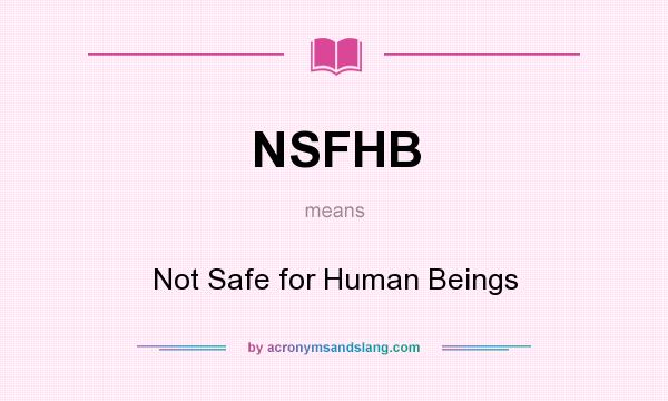 What does NSFHB mean? It stands for Not Safe for Human Beings