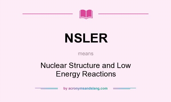 What does NSLER mean? It stands for Nuclear Structure and Low Energy Reactions