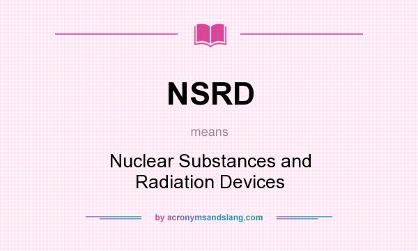 What does NSRD mean? It stands for Nuclear Substances and Radiation Devices