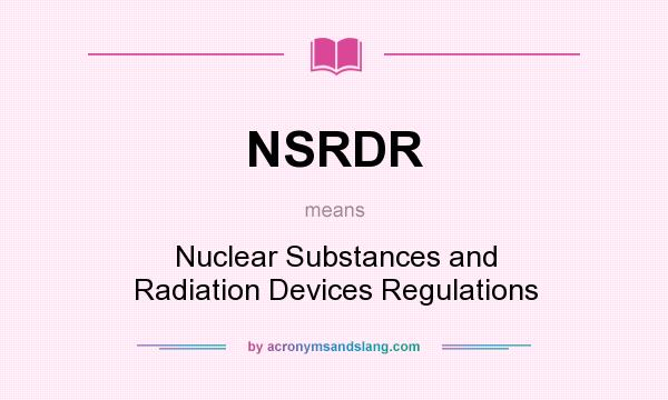 What does NSRDR mean? It stands for Nuclear Substances and Radiation Devices Regulations