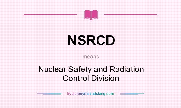 What does NSRCD mean? It stands for Nuclear Safety and Radiation Control Division