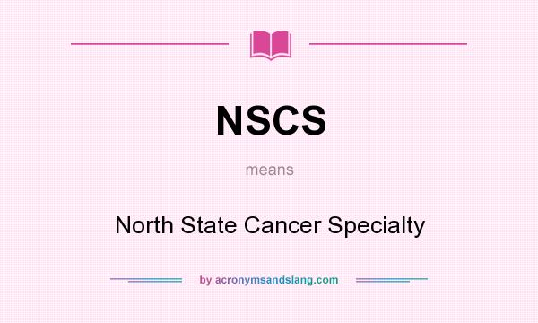 What does NSCS mean? It stands for North State Cancer Specialty